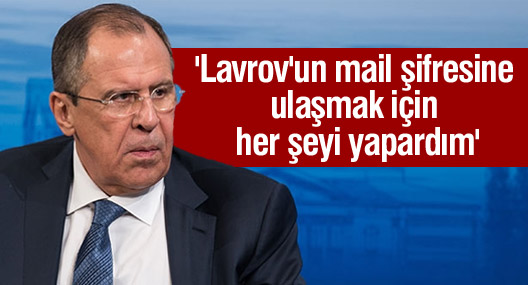 'Lavrov'un mail şifresine ulaşmak için her şeyi yapardım'