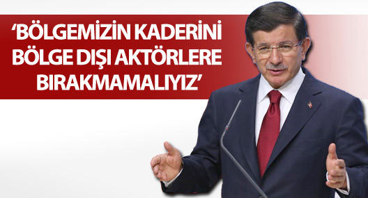 Davutoğlu: “Bölgemizin Kaderini Bölge Dışı Aktörlere Bırakmamalıyız”