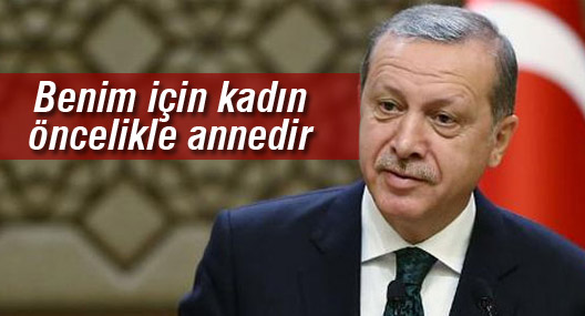 Erdoğan: Benim için kadın öncelikle annedir