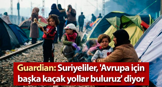 Guardian: Suriyeliler, 'Avrupa için başka kaçak yollar buluruz' diyor