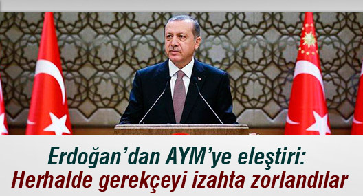 Erdoğan’dan AYM’ye eleştiri: Herhalde gerekçeyi izahta zorlandılar