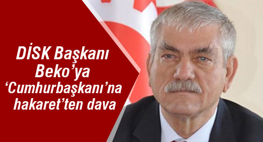 DİSK Başkanı Beko’ya ‘Cumhurbaşkanı’na hakaret’ten dava