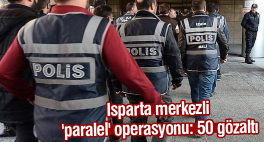 Isparta merkezli 'paralel' operasyonu: 50 gözaltı