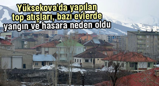 Yüksekova'da yapılan top atışları, bazı evlerde yangın ve hasara neden oldu