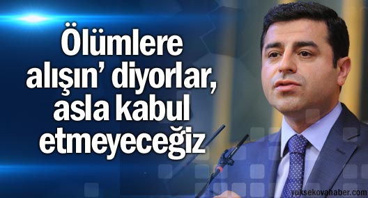 Demirtaş: ‘Ölümlere alışın’ diyorlar, asla kabul etmeyeceğiz
