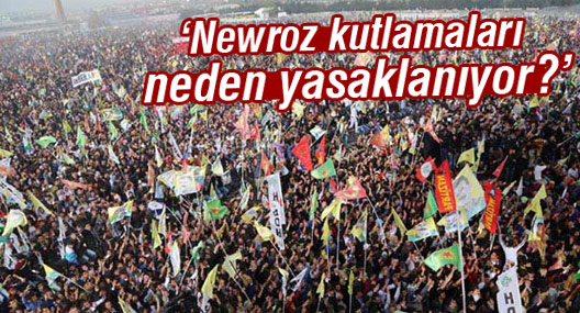 ‘Newroz kutlamaları neden yasaklanıyor?’