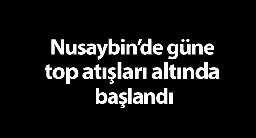 Nusaybin'de güne top atışları altında başlandı