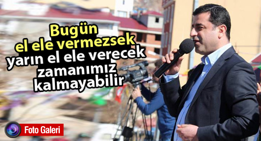 Demirtaş: Bugün el ele vermezsek yarın el ele verecek zamanımız kalmayabilir