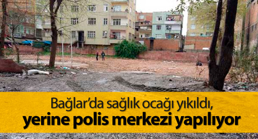 Bağlar’da sağlık ocağı yıkıldı, yerine polis merkezi yapılıyor