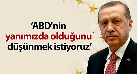 Erdoğan: ABD'nin yanımızda olduğunu düşünmek istiyoruz