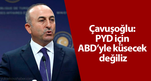 Çavuşoğlu: PYD için ABD’yle küsecek değiliz