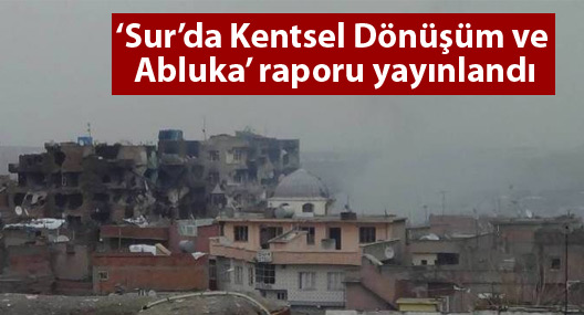 ‘Sur’da Kentsel Dönüşüm ve Abluka’ raporu yayınlandı