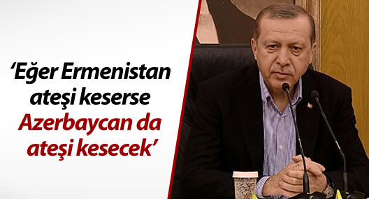 Erdoğan: Eğer Ermenistan ateşi keserse Azerbaycan da ateşi kesecek