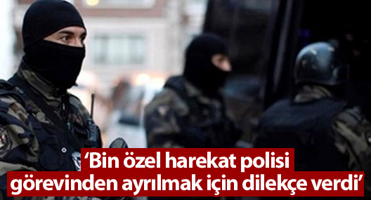 "Bin özel harekat polisi görevinden ayrılmak için dilekçe verdi"
