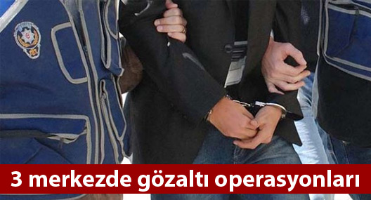 3 merkezde gözaltı operasyonları