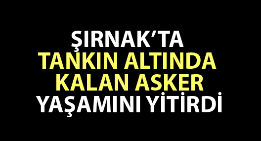 Şırnak'ta tankın altında kalan asker yaşamını yitirdi