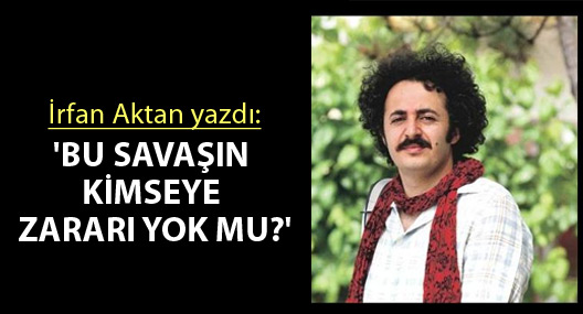 'Bu savaşın kimseye zararı yok mu?'
