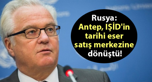 Rusya: Antep, IŞİD'in tarihi eser satış merkezine dönüştü!