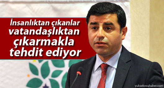 Demirtaş: İnsanlıktan çıkanlar vatandaşlıktan çıkarmakla tehdit ediyor