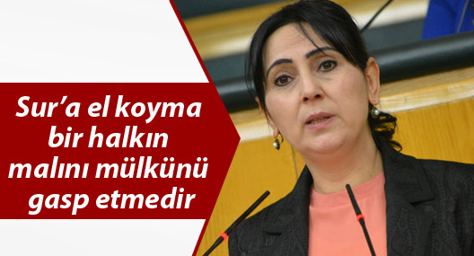 Yüksekdağ: Sur’a el koyma bir halkın malını mülkünü gasp etmedir