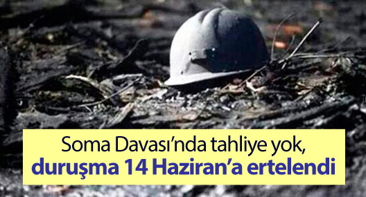 Soma Davası’nda tahliye yok, duruşma 14 Haziran’a ertelendi