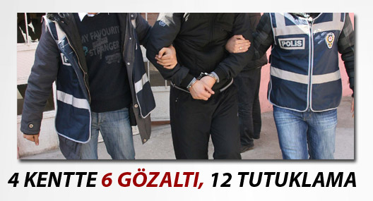 4 kentte 6 gözaltı, 12 tutuklama