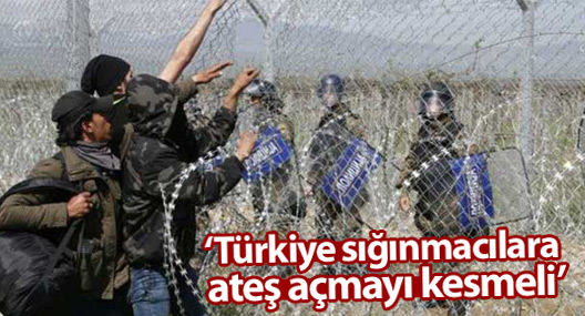 ‘Türkiye sığınmacılara ateş açmayı kesmeli ve sınırı açmalı’
