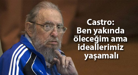 Fidel Castro: Ben yakında öleceğim ama ideallerimiz yaşamalı