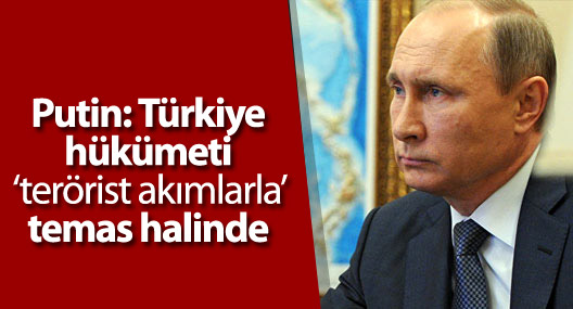 Putin: Türkiye hükümeti ‘terörist akımlarla’ temas halinde