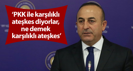 Çavuşoğlu:PKK ile karşılıklı ateşkes diyorlar, ne demek karşılıklı ateşkes?