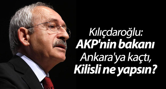 Kılıçdaroğlu: AKP'nin bakanı Ankara'ya kaçtı, Kilisli ne yapsın?