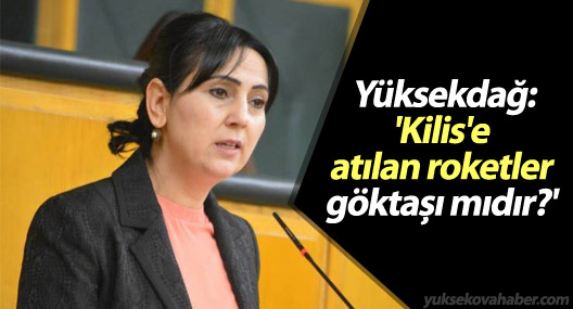 Yüksekdağ: 'Kilis'e atılan roketler göktaşı mıdır?'