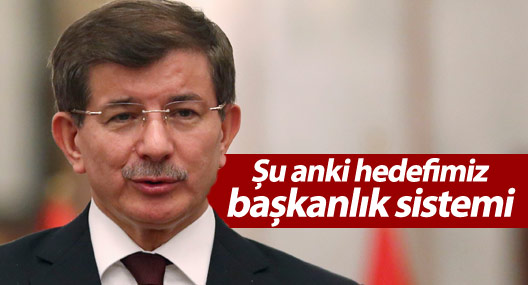 Davutoğlu: Şu anki hedefimiz başkanlık sistemi