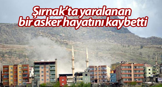 Şırnak’ta yaralanan bir asker hayatını kaybetti