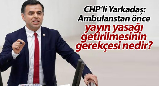 CHP'li Yarkadaş:Ambulanstan önce yayın yasağı getirilmesinin gerekçesi nedir?