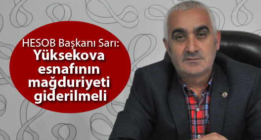 HESOB Başkanı Sarı:Yüksekova esnafının mağduriyeti giderilmeli