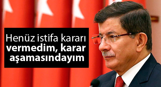 Davutoğlu: Henüz istifa kararı vermedim, karar aşamasındayım