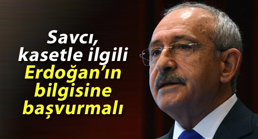 Kılıçdaroğlu: Savcı, kasetle ilgili Erdoğan’ın bilgisine başvurmalı