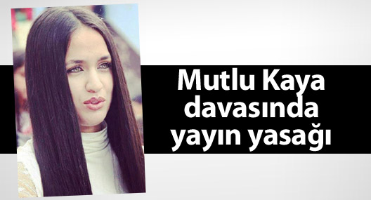 Mutlu Kaya davasında yayın yasağı