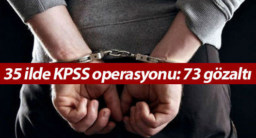 35 ilde KPSS operasyonu: 73 gözaltı