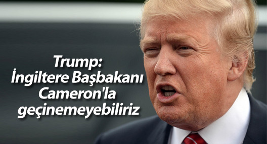 Trump: İngiltere Başbakanı Cameron'la geçinemeyebiliriz