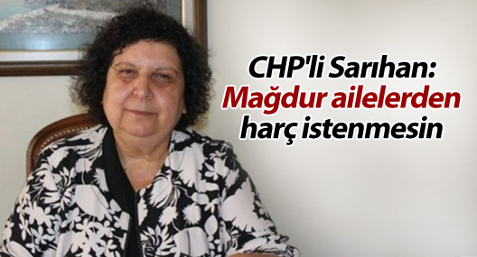 CHP'li Sarıhan: Mağdur ailelerden harç istenmesin