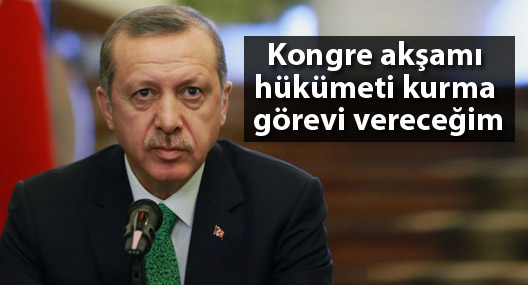Erdoğan: Kongre akşamı hükümeti kurma görevi vereceğim