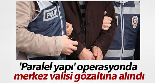 'Paralel yapı' operasyonda merkez valisi gözaltına alındı