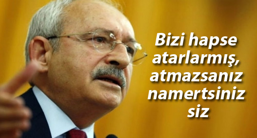 Kılıçdaroğlu: Bizi hapse atarlarmış, atmazsanız namertsiniz siz
