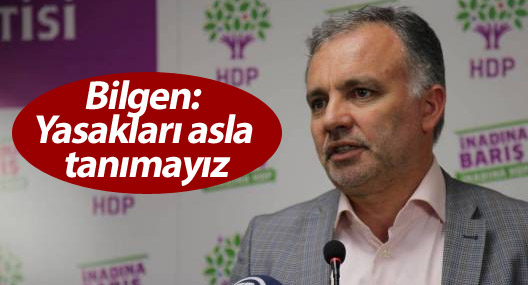 Bilgen: Yasakları asla tanımayız