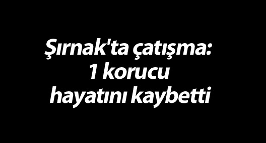 Şırnak'ta çatışma: 1 korucu hayatını kaybetti