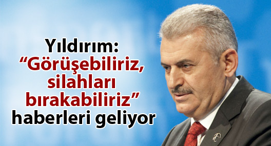 Yıldırım: “Görüşebiliriz, silahları bırakabiliriz” haberleri geliyor