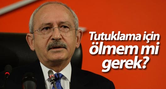 Kılıçdaroğlu:Tutuklama için ölmem mi gerek?