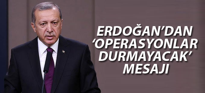 Erdoğan’dan ‘Operasyonlar durmayacak’ mesajı